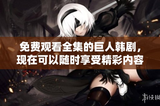 免费观看全集的巨人韩剧，现在可以随时享受精彩内容