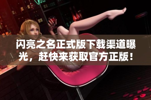 闪亮之名正式版下载渠道曝光，赶快来获取官方正版！