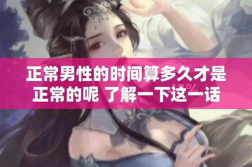 正常男性的时间算多久才是正常的呢 了解一下这一话题很重要