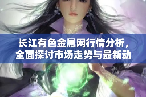 长江有色金属网行情分析，全面探讨市场走势与最新动态