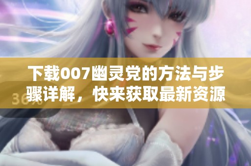下载007幽灵党的方法与步骤详解，快来获取最新资源吧