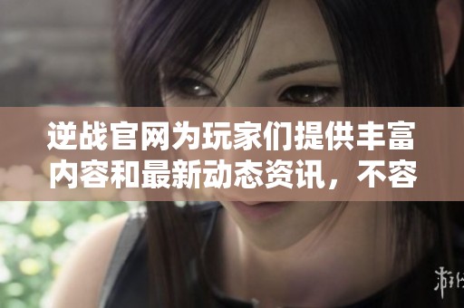 逆战官网为玩家们提供丰富内容和最新动态资讯，不容错过的精彩世界。
