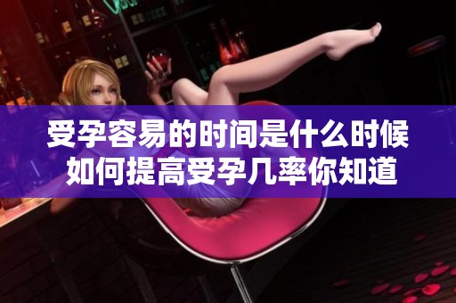受孕容易的时间是什么时候 如何提高受孕几率你知道吗