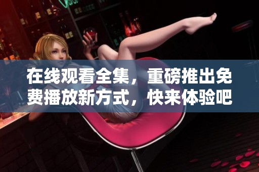 在线观看全集，重磅推出免费播放新方式，快来体验吧