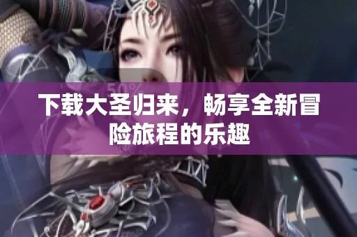 下载大圣归来，畅享全新冒险旅程的乐趣