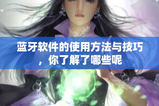 蓝牙软件的使用方法与技巧，你了解了哪些呢