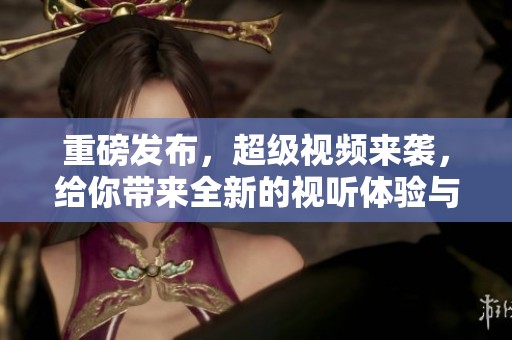 重磅发布，超级视频来袭，给你带来全新的视听体验与感受！