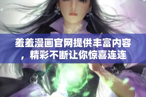 羞羞漫画官网提供丰富内容，精彩不断让你惊喜连连