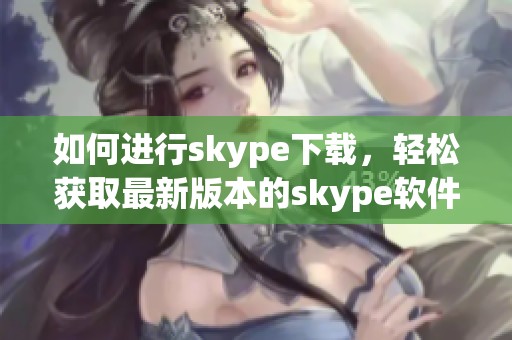 如何进行skype下载，轻松获取最新版本的skype软件