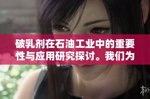 破乳剂在石油工业中的重要性与应用研究探讨。我们为何需要深入了解破乳剂的性能。