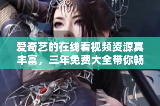 爱奇艺的在线看视频资源真丰富，三年免费大全带你畅享！