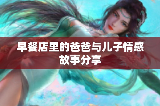 早餐店里的爸爸与儿子情感故事分享