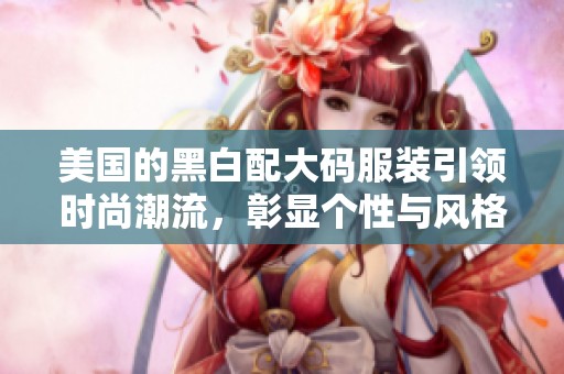 美国的黑白配大码服装引领时尚潮流，彰显个性与风格