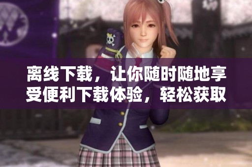 离线下载，让你随时随地享受便利下载体验，轻松获取文件资源