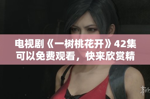 电视剧《一树桃花开》42集可以免费观看，快来欣赏精彩剧情吧！