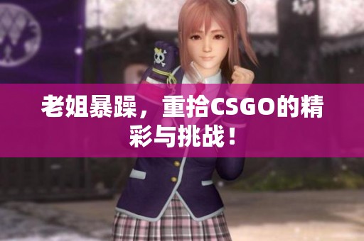 老姐暴躁，重拾CSGO的精彩与挑战！