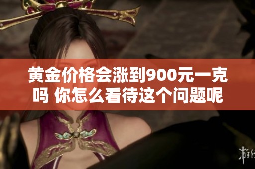 黄金价格会涨到900元一克吗 你怎么看待这个问题呢