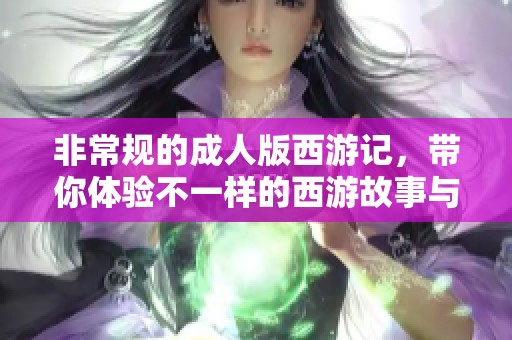非常规的**版西游记，带你体验不一样的西游故事与奇幻冒险