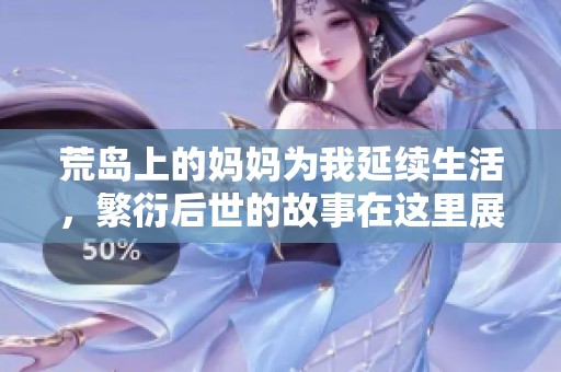 荒岛上的妈妈为我延续生活，繁衍后世的故事在这里展开