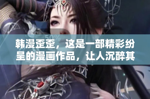 韩漫歪歪，这是一部精彩纷呈的漫画作品，让人沉醉其中。