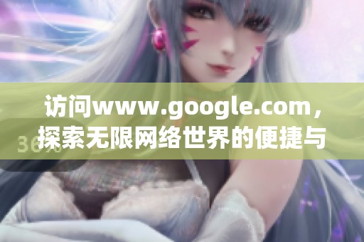 访问www.google.com，探索无限网络世界的便捷与实用功能