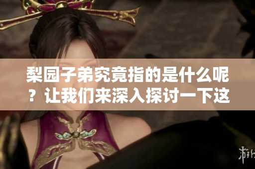 梨园子弟究竟指的是什么呢？让我们来深入探讨一下这个话题。