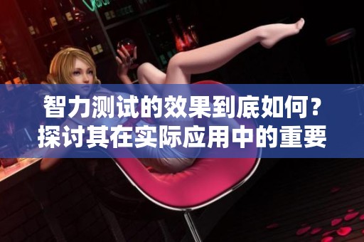 智力测试的效果到底如何？探讨其在实际应用中的重要性与意义