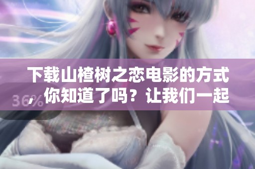下载山楂树之恋电影的方式，你知道了吗？让我们一起探索吧！