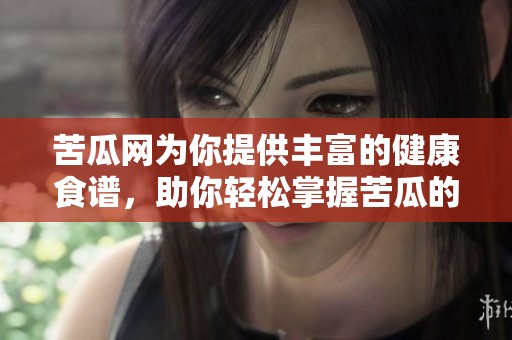苦瓜网为你提供丰富的健康食谱，助你轻松掌握苦瓜的营养价值与烹饪技巧