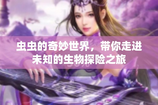 虫虫的奇妙世界，带你走进未知的生物探险之旅