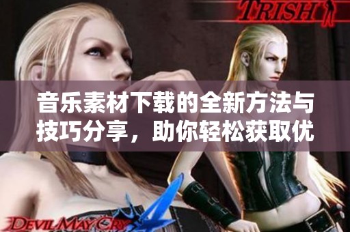 音乐素材下载的全新方法与技巧分享，助你轻松获取优质资源
