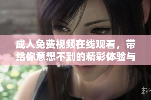 **免费视频在线观看，带给你意想不到的精彩体验与乐趣。