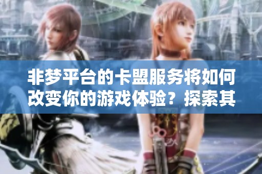 非梦平台的卡盟服务将如何改变你的游戏体验？探索其中的精彩内容与优势！