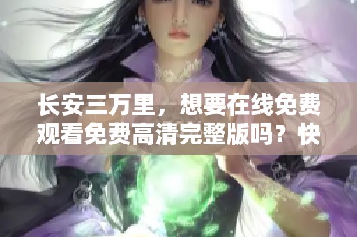 长安三万里，想要在线免费观看免费高清完整版吗？快来这里找答案！