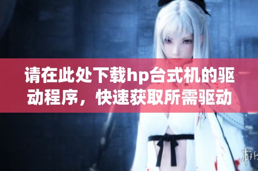 请在此处下载hp台式机的驱动程序，快速获取所需驱动文件。