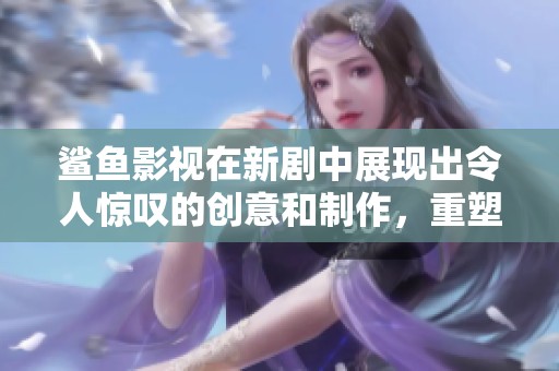 鲨鱼影视在新剧中展现出令人惊叹的创意和制作，重塑观众的观影体验