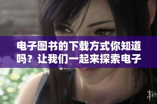 电子图书的下载方式你知道吗？让我们一起来探索电子图书下载的乐趣吧