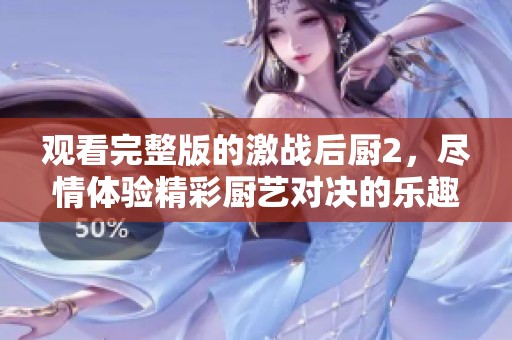 观看完整版的激战后厨2，尽情体验精彩厨艺对决的乐趣！