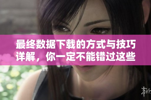 最终数据下载的方式与技巧详解，你一定不能错过这些必看内容！