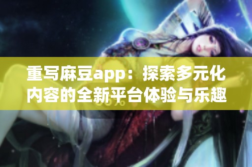 重写麻豆app：探索多元化内容的全新平台体验与乐趣
