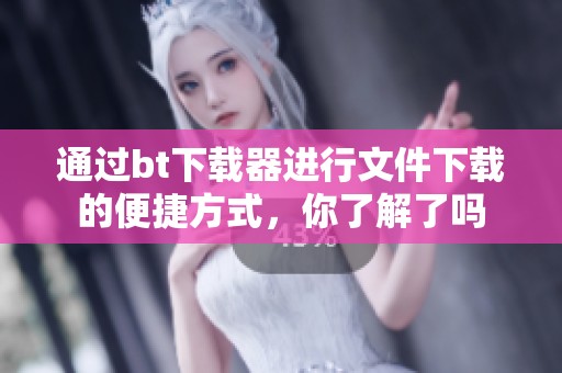 通过bt下载器进行文件下载的便捷方式，你了解了吗