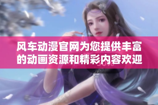 风车动漫官网为您提供丰富的动画资源和精彩内容欢迎访问我们的网站