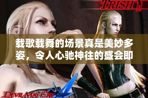 载歌载舞的场景真是美妙多姿，令人心驰神往的盛会即将在这里举行