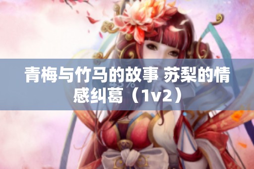 青梅与竹马的故事 苏梨的情感纠葛（1v2）
