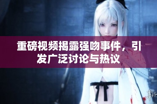 重磅视频揭露强吻事件，引发广泛讨论与热议