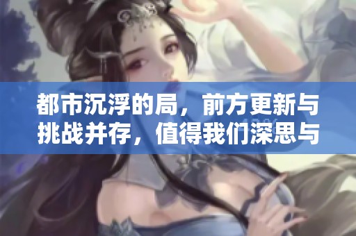 都市沉浮的局，前方更新与挑战并存，值得我们深思与探讨。