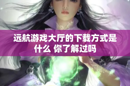 远航游戏大厅的下载方式是什么 你了解过吗
