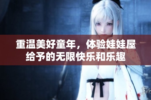 重温美好童年，体验娃娃屋给予的无限快乐和乐趣