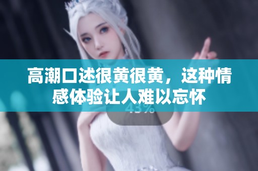 高潮口述很黄很黄，这种情感体验让人难以忘怀