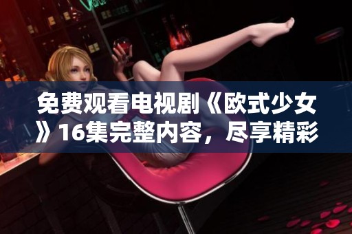 免费观看电视剧《欧式少女》16集完整内容，尽享精彩剧情！